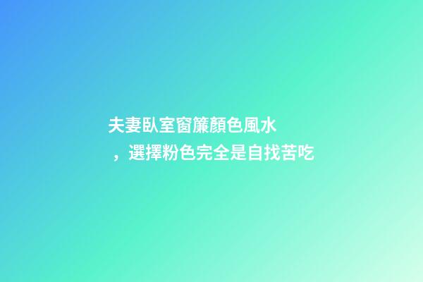 夫妻臥室窗簾顏色風水，選擇粉色完全是自找苦吃